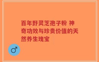 百年野灵芝孢子粉 神奇功效与珍贵价值的天然养生瑰宝