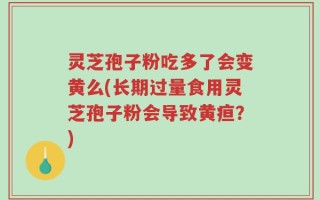 灵芝孢子粉吃多了会变黄么(长期过量食用灵芝孢子粉会导致黄疸？)