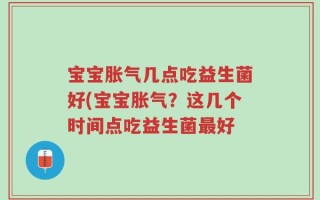宝宝胀气几点吃益生菌好(宝宝胀气？这几个时间点吃益生菌最好
