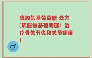 硫酸氨基葡萄糖 处方(硫酸氨基葡萄糖：治疗骨关节炎和关节疼痛)