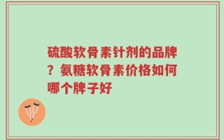 硫酸软骨素针剂的品牌？氨糖软骨素价格如何哪个牌子好
