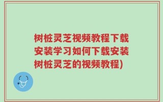 树桩灵芝视频教程下载安装学习如何下载安装树桩灵芝的视频教程)