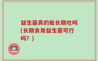 益生菌真的能长期吃吗(长期食用益生菌可行吗？)