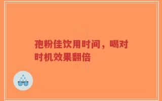 孢粉佳饮用时间，喝对时机效果翻倍