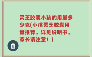 灵芝胶囊小孩的用量多少克(小孩灵芝胶囊用量推荐，详见说明书，家长请注意！)