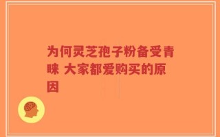 为何灵芝孢子粉备受青睐 大家都爱购买的原因