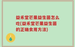 益禾堂芒果益生菌怎么吃(益禾堂芒果益生菌的正确食用方法)