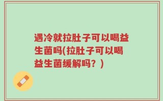 遇冷就拉肚子可以喝益生菌吗(拉肚子可以喝益生菌缓解吗？)