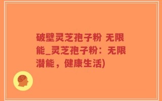 破壁灵芝孢子粉 无限能_灵芝孢子粉：无限潜能，健康生活)