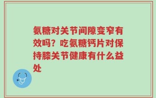 氨糖对关节间隙变窄有效吗？吃氨糖钙片对保持膝关节健康有什么益处