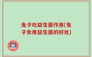 兔子吃益生菌作用(兔子食用益生菌的好处)