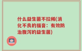 什么益生菌不拉稀(消化不良的福音：有效防治腹泻的益生菌)