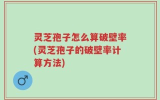 灵芝孢子怎么算破壁率(灵芝孢子的破壁率计算方法)