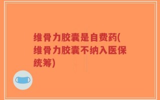 维骨力胶囊是自费药(维骨力胶囊不纳入医保统筹)