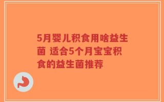 5月婴儿积食用啥益生菌 适合5个月宝宝积食的益生菌推荐