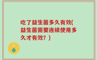 吃了益生菌多久有效(益生菌需要连续使用多久才有效？)