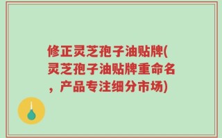 修正灵芝孢子油贴牌(灵芝孢子油贴牌重命名，产品专注细分市场)