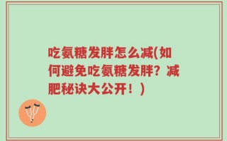 吃氨糖发胖怎么减(如何避免吃氨糖发胖？减肥秘诀大公开！)