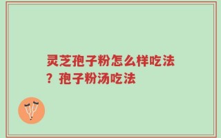 灵芝孢子粉怎么样吃法？孢子粉汤吃法