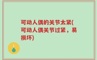 可动人偶的关节太紧(可动人偶关节过紧，易损坏)