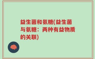 益生菌和氨糖(益生菌与氨糖：两种有益物质的关联)