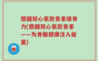 德国双心氨软骨素维骨力(德国双心氨软骨素——为骨骼健康注入能量)