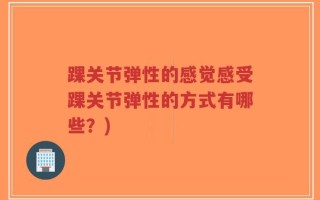 踝关节弹性的感觉感受踝关节弹性的方式有哪些？)