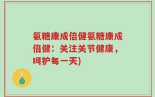 氨糖康成倍健氨糖康成倍健：关注关节健康，呵护每一天)