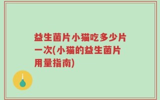 益生菌片小猫吃多少片一次(小猫的益生菌片用量指南)