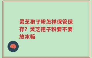 灵芝孢子粉怎样保管保存？灵芝孢子粉要不要放冰箱