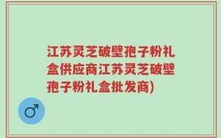 江苏灵芝破壁孢子粉礼盒供应商江苏灵芝破壁孢子粉礼盒批发商)