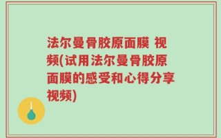 法尔曼骨胶原面膜 视频(试用法尔曼骨胶原面膜的感受和心得分享视频)