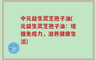 中元益生灵芝孢子油(元益生灵芝孢子油：增强免疫力，滋养健康生活)