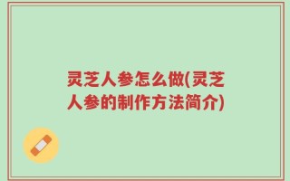 灵芝人参怎么做(灵芝人参的制作方法简介)