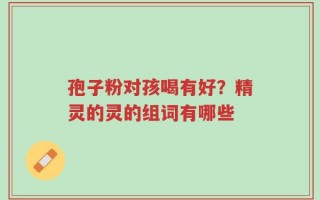 孢子粉对孩喝有好？精灵的灵的组词有哪些