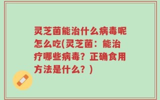 灵芝菌能治什么病毒呢怎么吃(灵芝菌：能治疗哪些病毒？正确食用方法是什么？)