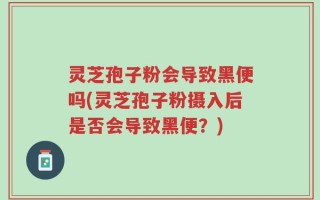 灵芝孢子粉会导致黑便吗(灵芝孢子粉摄入后是否会导致黑便？)