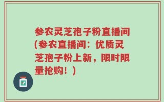 参农灵芝孢子粉直播间(参农直播间：优质灵芝孢子粉上新，限时限量抢购！)