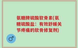 氨糖牌硫酸软骨素(氨糖硫酸盐：有效舒缓关节疼痛的软骨修复剂)
