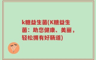 k糖益生菌(K糖益生菌：助您健康、美丽，轻松拥有好肠道)