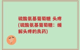 硫酸氨基葡萄糖 头疼(硫酸氨基葡萄糖：缓解头疼的良药)