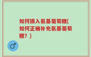 如何摄入氨基葡萄糖(如何正确补充氨基葡萄糖？)