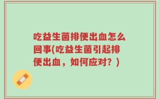 吃益生菌排便出血怎么回事(吃益生菌引起排便出血，如何应对？)