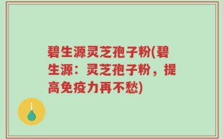 碧生源灵芝孢子粉(碧生源：灵芝孢子粉，提高免疫力再不愁)