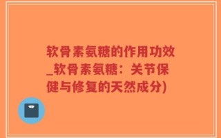 软骨素氨糖的作用功效_软骨素氨糖：关节保健与修复的天然成分)