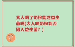 大人喝了奶粉能吃益生菌吗(大人喝奶粉能否摄入益生菌？)