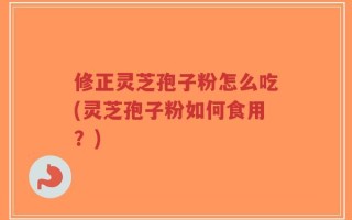 修正灵芝孢子粉怎么吃(灵芝孢子粉如何食用？)