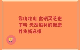 靠山吃山 富硒灵芝孢子粉 天然滋补的健康养生新选择
