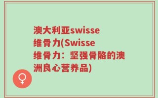 澳大利亚swisse维骨力(Swisse维骨力：坚强骨骼的澳洲良心营养品)