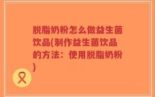 脱脂奶粉怎么做益生菌饮品(制作益生菌饮品的方法：使用脱脂奶粉)
